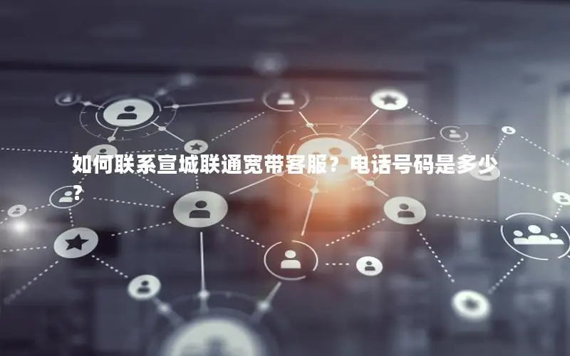 如何联系宣城联通宽带客服？电话号码是多少？
