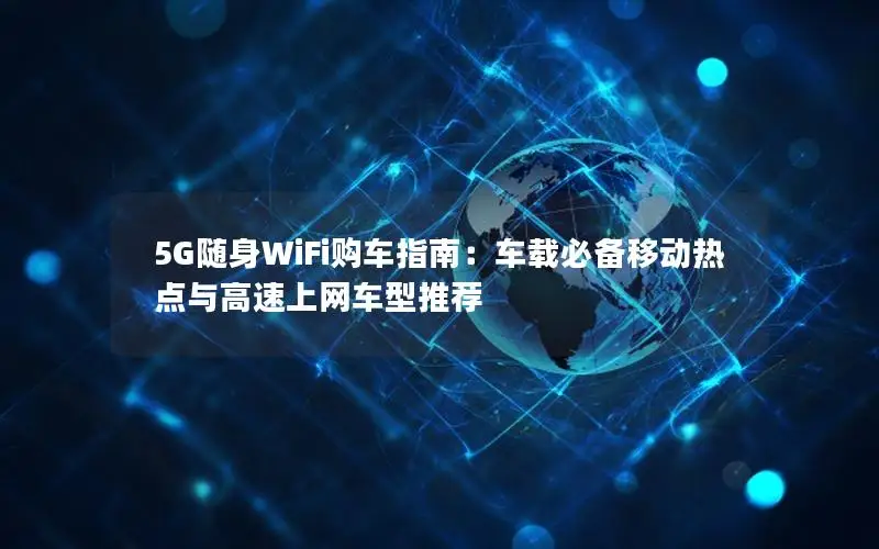 5G随身WiFi购车指南：车载必备移动热点与高速上网车型推荐