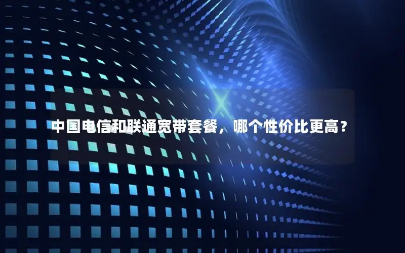 中国电信和联通宽带套餐，哪个性价比更高？