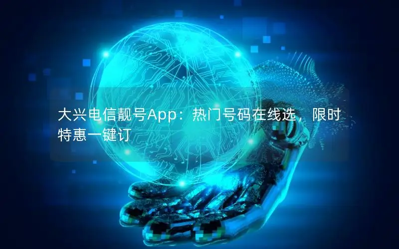 大兴电信靓号App：热门号码在线选，限时特惠一键订