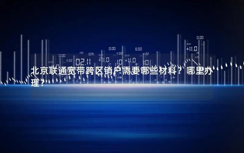 北京联通宽带跨区销户需要哪些材料？哪里办理？