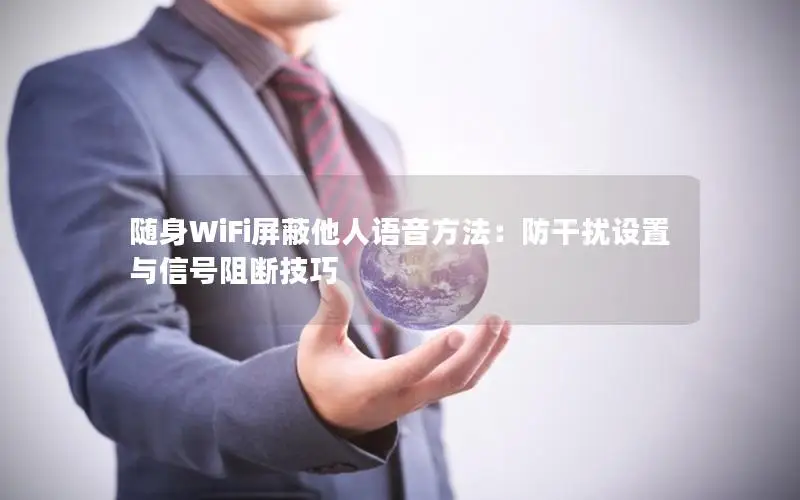 随身WiFi屏蔽他人语音方法：防干扰设置与信号阻断技巧