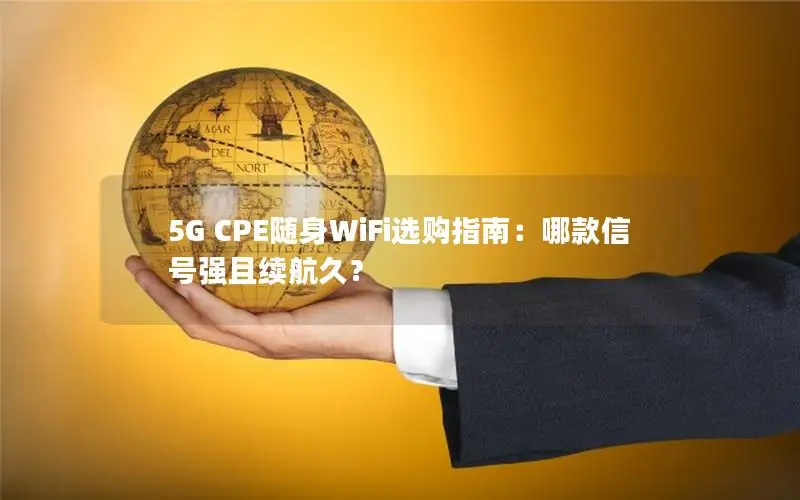 5G CPE随身WiFi选购指南：哪款信号强且续航久？