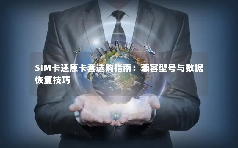 SIM卡还原卡套选购指南：兼容型号与数据恢复技巧