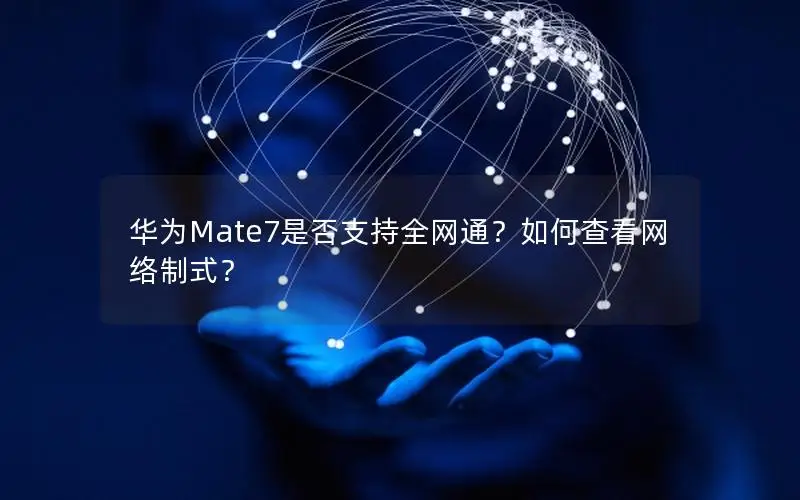 华为Mate7是否支持全网通？如何查看网络制式？