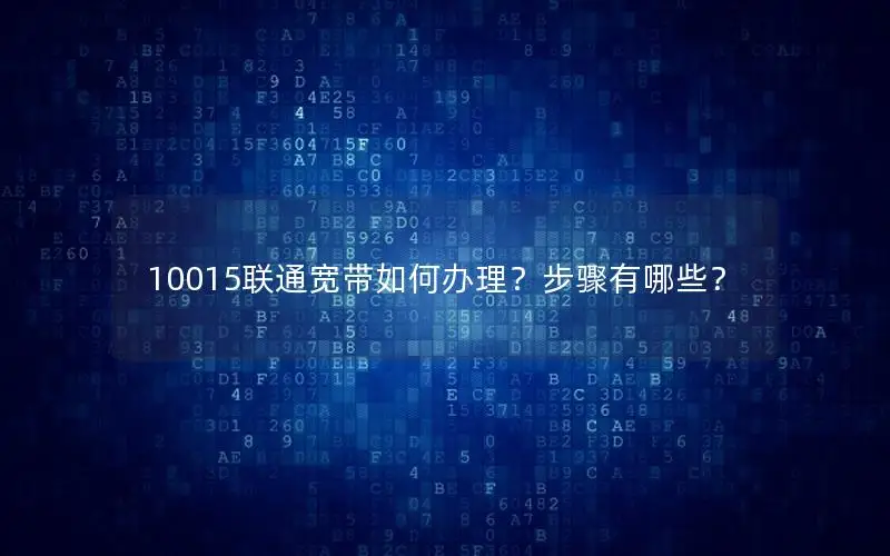 10015联通宽带如何办理？步骤有哪些？