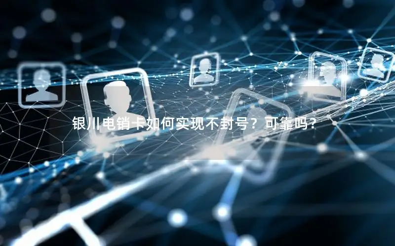 银川电销卡如何实现不封号？可靠吗？