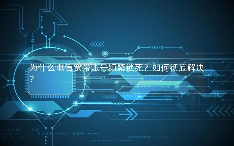 为什么电信宽带账号频繁锁死？如何彻底解决？
