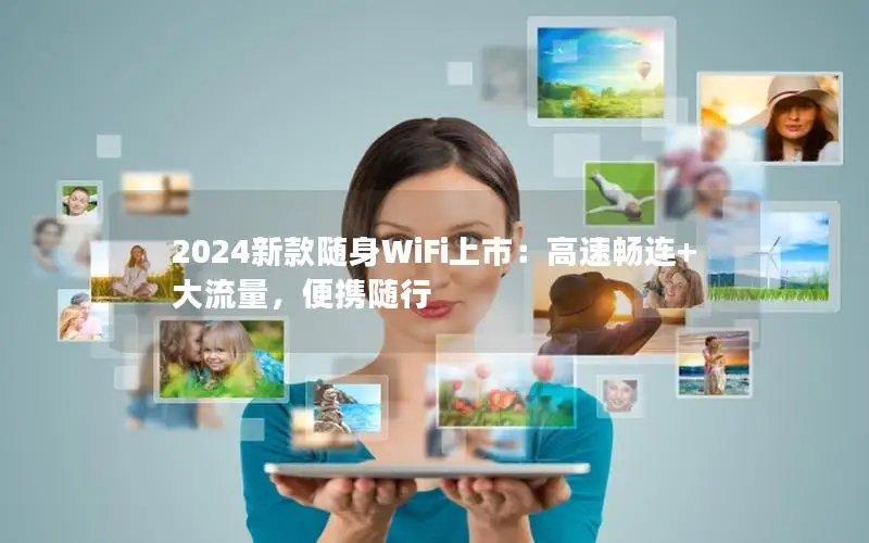 2024新款随身WiFi上市：高速畅连+大流量，便携随行