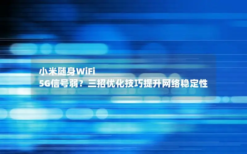 小米随身WiFi 5G信号弱？三招优化技巧提升网络稳定性