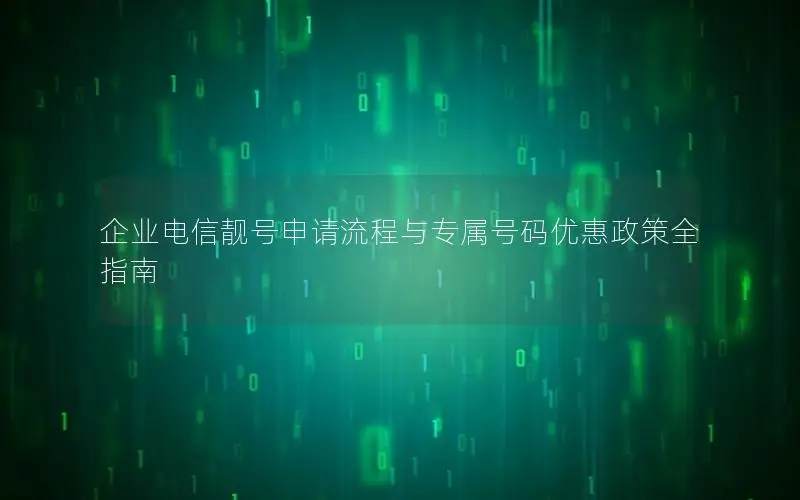 企业电信靓号申请流程与专属号码优惠政策全指南
