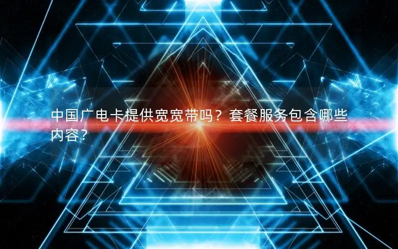 中国广电卡提供宽宽带吗？套餐服务包含哪些内容？