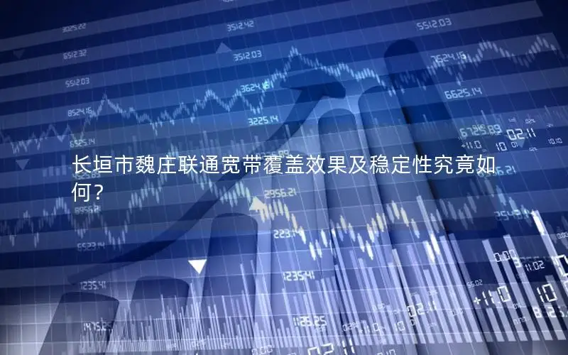 长垣市魏庄联通宽带覆盖效果及稳定性究竟如何？