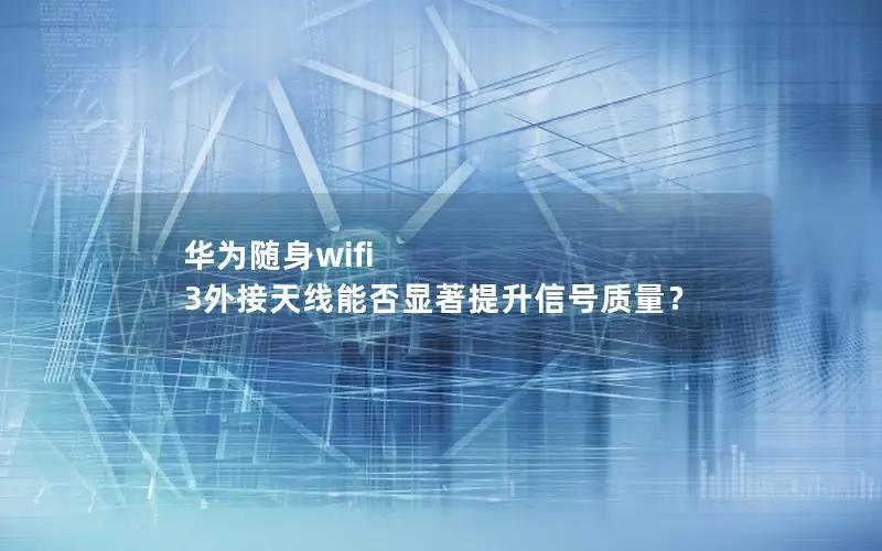 华为随身wifi 3外接天线能否显著提升信号质量？
