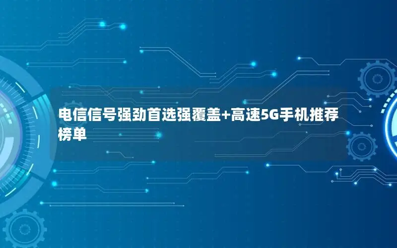 电信信号强劲首选强覆盖+高速5G手机推荐榜单