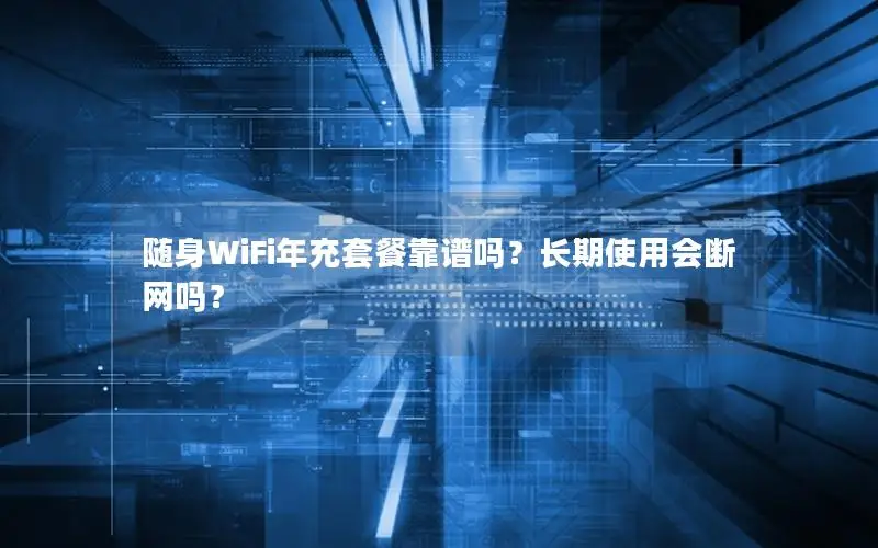 随身WiFi年充套餐靠谱吗？长期使用会断网吗？