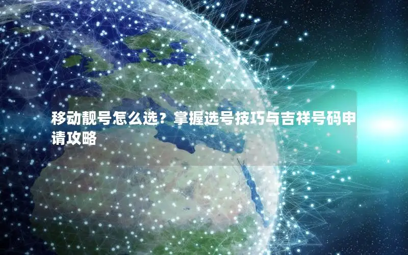 移动靓号怎么选？掌握选号技巧与吉祥号码申请攻略