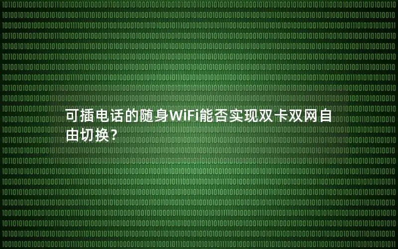 可插电话的随身WiFi能否实现双卡双网自由切换？