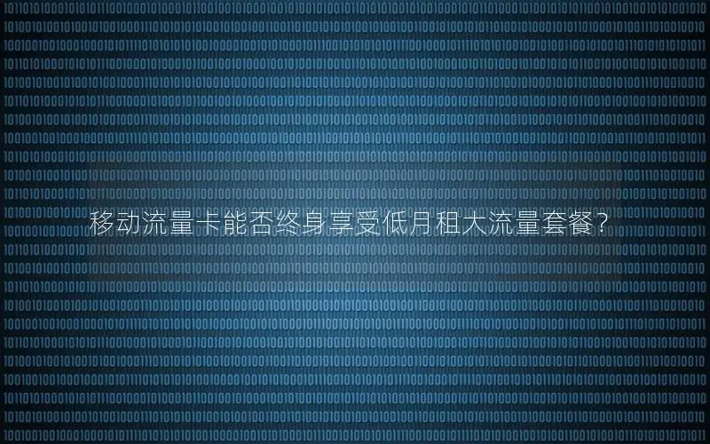 移动流量卡能否终身享受低月租大流量套餐？