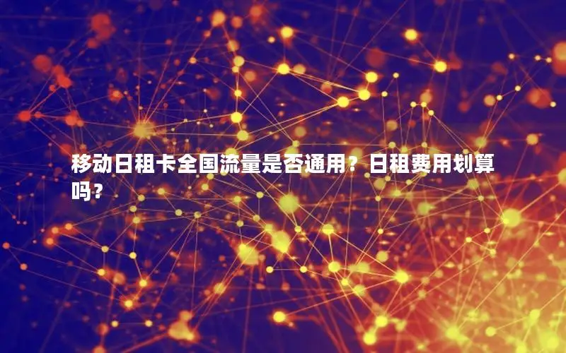 移动日租卡全国流量是否通用？日租费用划算吗？