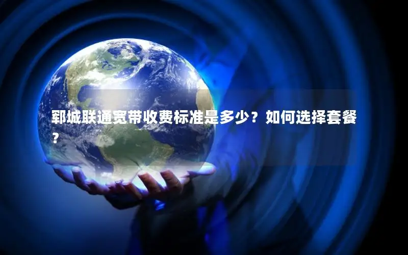 郓城联通宽带收费标准是多少？如何选择套餐？