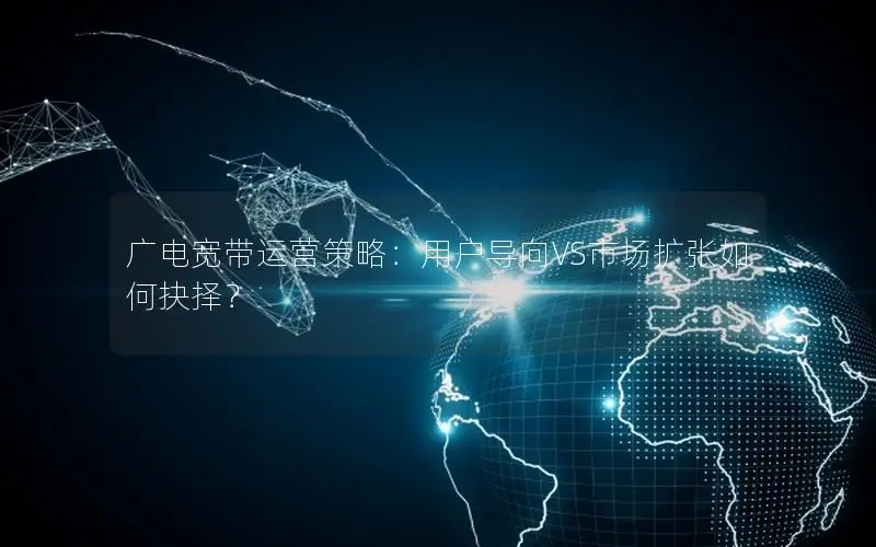 广电宽带运营策略：用户导向VS市场扩张如何抉择？