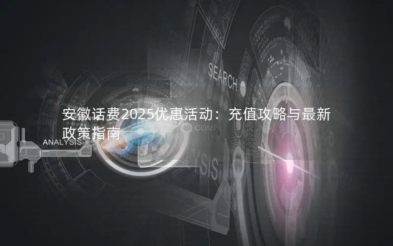 安徽话费2025优惠活动：充值攻略与最新政策指南