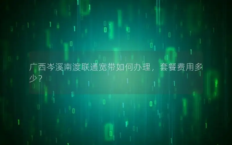 广西岑溪南渡联通宽带如何办理，套餐费用多少？
