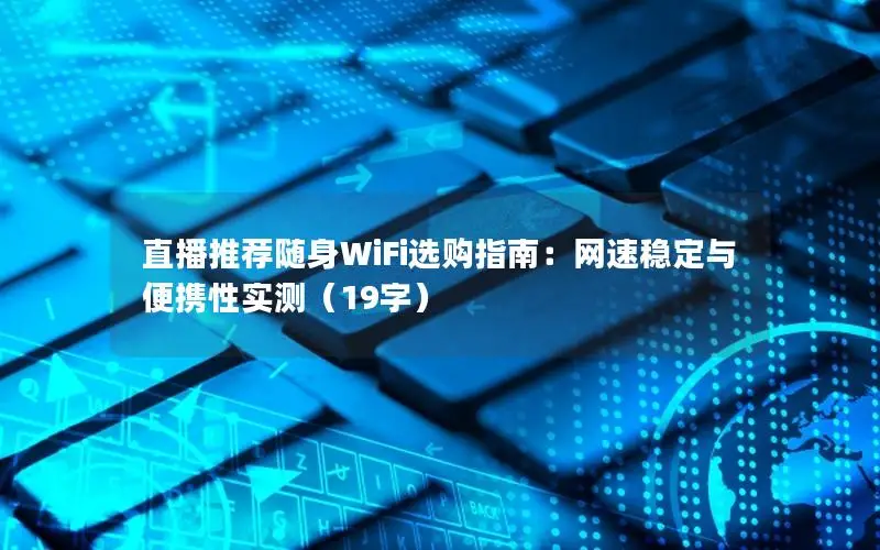 直播推荐随身WiFi选购指南：网速稳定与便携性实测（19字）