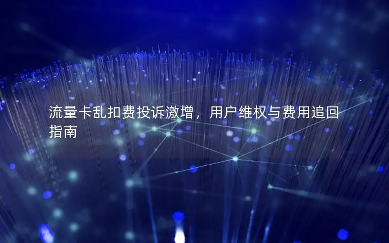 流量卡乱扣费投诉激增，用户维权与费用追回指南