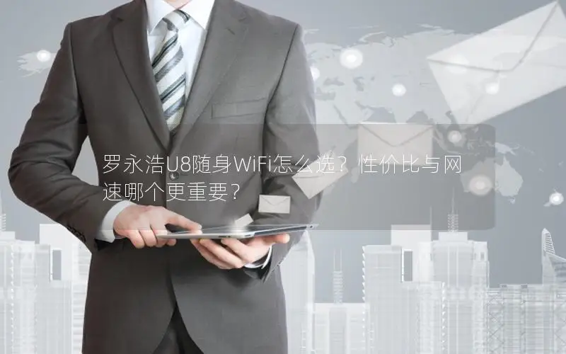 罗永浩U8随身WiFi怎么选？性价比与网速哪个更重要？