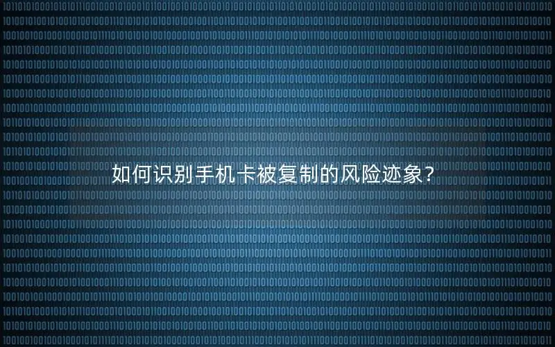 如何识别手机卡被复制的风险迹象？