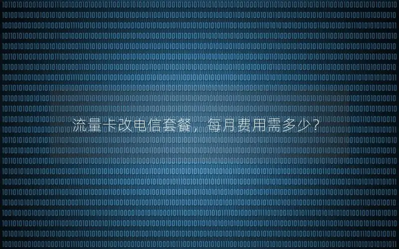 流量卡改电信套餐，每月费用需多少？