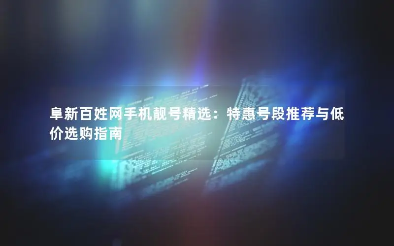 阜新百姓网手机靓号精选：特惠号段推荐与低价选购指南