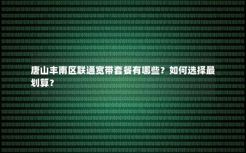 唐山丰南区联通宽带套餐有哪些？如何选择最划算？