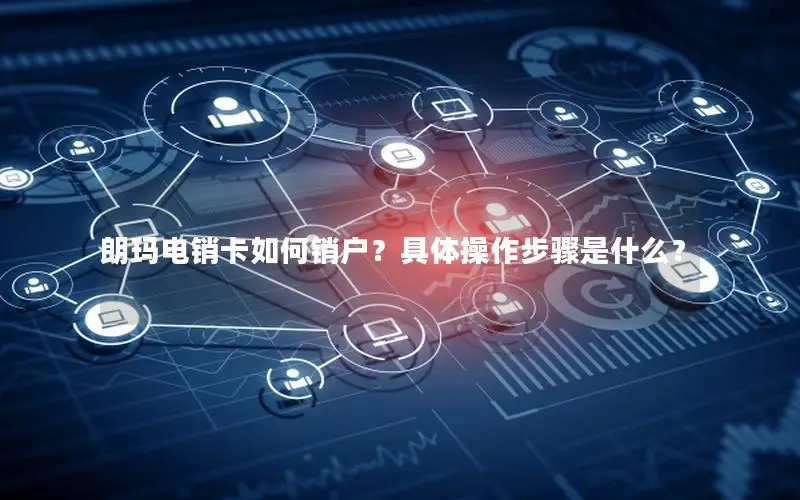 朗玛电销卡如何销户？具体操作步骤是什么？