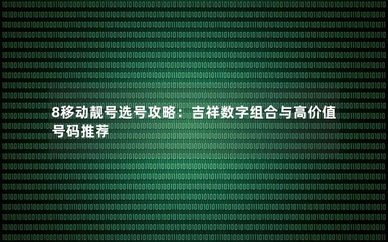 8移动靓号选号攻略：吉祥数字组合与高价值号码推荐