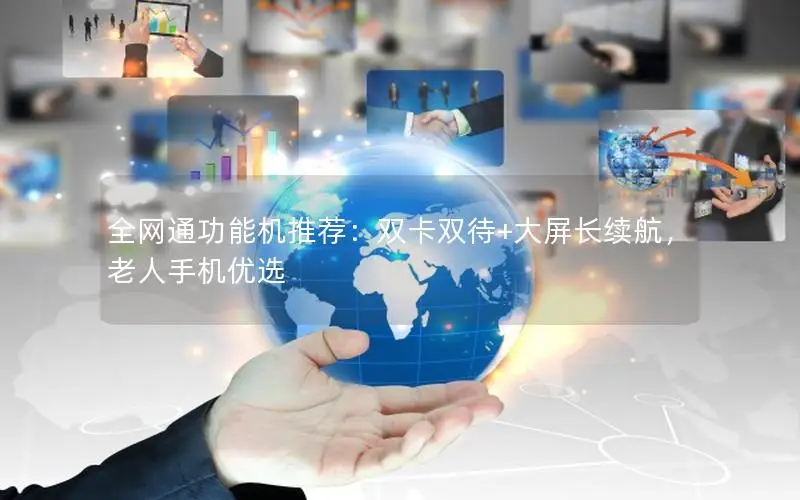 全网通功能机推荐：双卡双待+大屏长续航，老人手机优选