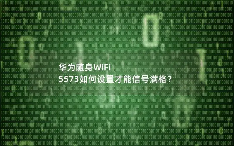 华为随身WiFi 5573如何设置才能信号满格？