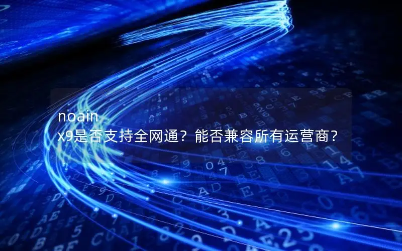 noain x9是否支持全网通？能否兼容所有运营商？