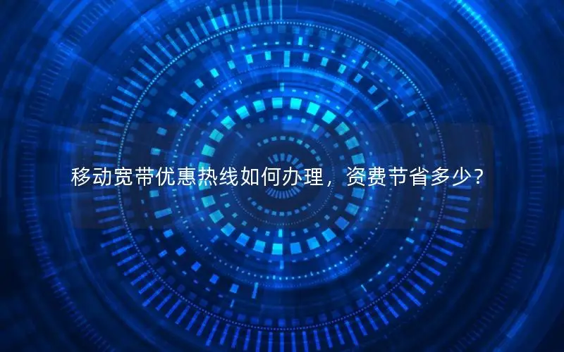 移动宽带优惠热线如何办理，资费节省多少？