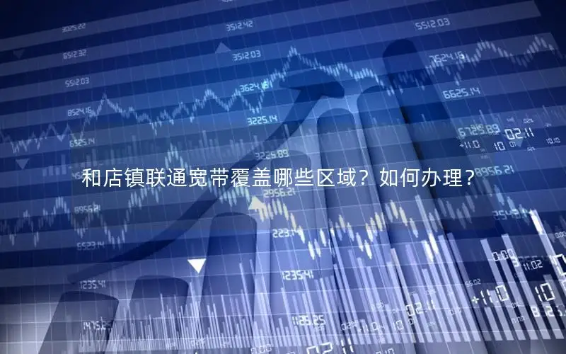 和店镇联通宽带覆盖哪些区域？如何办理？