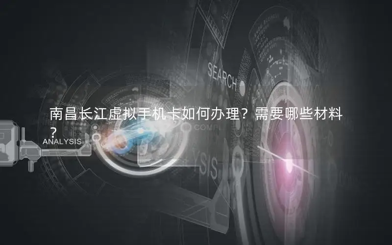 南昌长江虚拟手机卡如何办理？需要哪些材料？