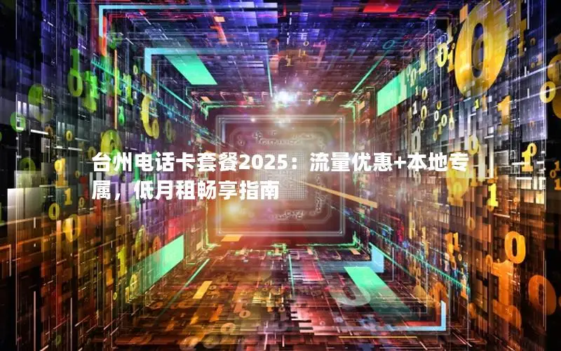 台州电话卡套餐2025：流量优惠+本地专属，低月租畅享指南