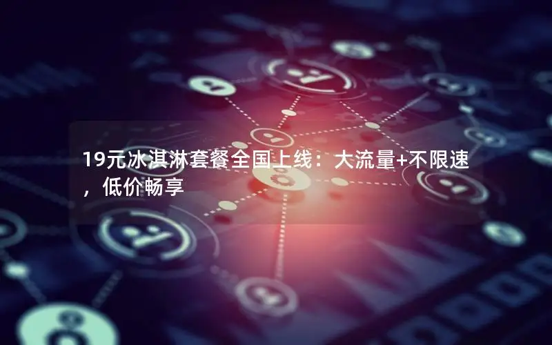 19元冰淇淋套餐全国上线：大流量+不限速，低价畅享