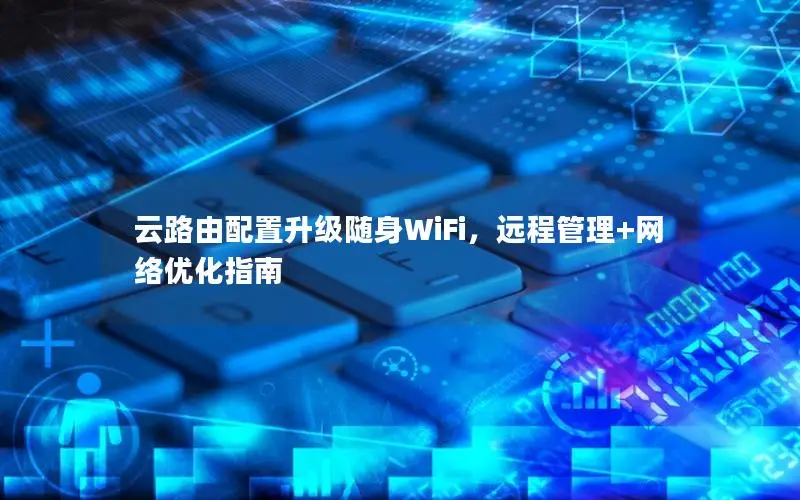云路由配置升级随身WiFi，远程管理+网络优化指南