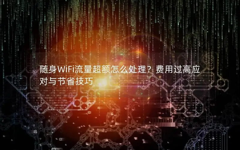 随身WiFi流量超额怎么处理？费用过高应对与节省技巧