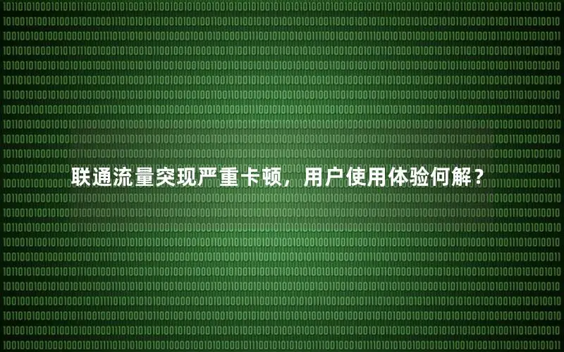 联通流量突现严重卡顿，用户使用体验何解？