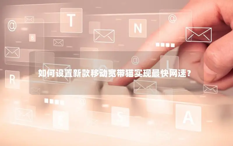 如何设置新款移动宽带猫实现最快网速？
