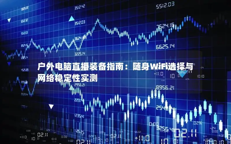 户外电脑直播装备指南：随身WiFi选择与网络稳定性实测
